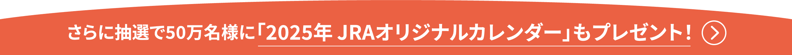 さらに抽選で40万名様に「2025年JRAオリジナルカレンダー」もプレゼント！